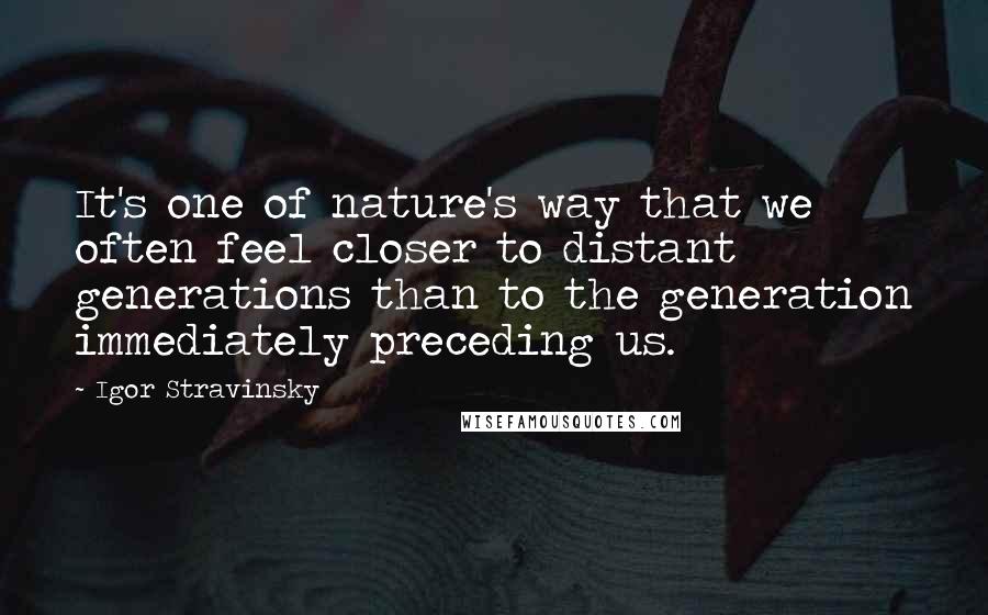 Igor Stravinsky Quotes: It's one of nature's way that we often feel closer to distant generations than to the generation immediately preceding us.