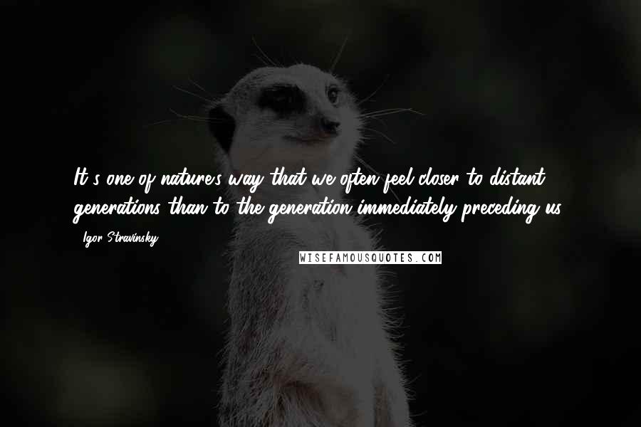 Igor Stravinsky Quotes: It's one of nature's way that we often feel closer to distant generations than to the generation immediately preceding us.