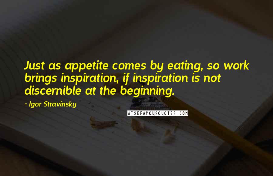 Igor Stravinsky Quotes: Just as appetite comes by eating, so work brings inspiration, if inspiration is not discernible at the beginning.