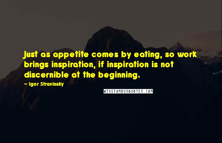 Igor Stravinsky Quotes: Just as appetite comes by eating, so work brings inspiration, if inspiration is not discernible at the beginning.