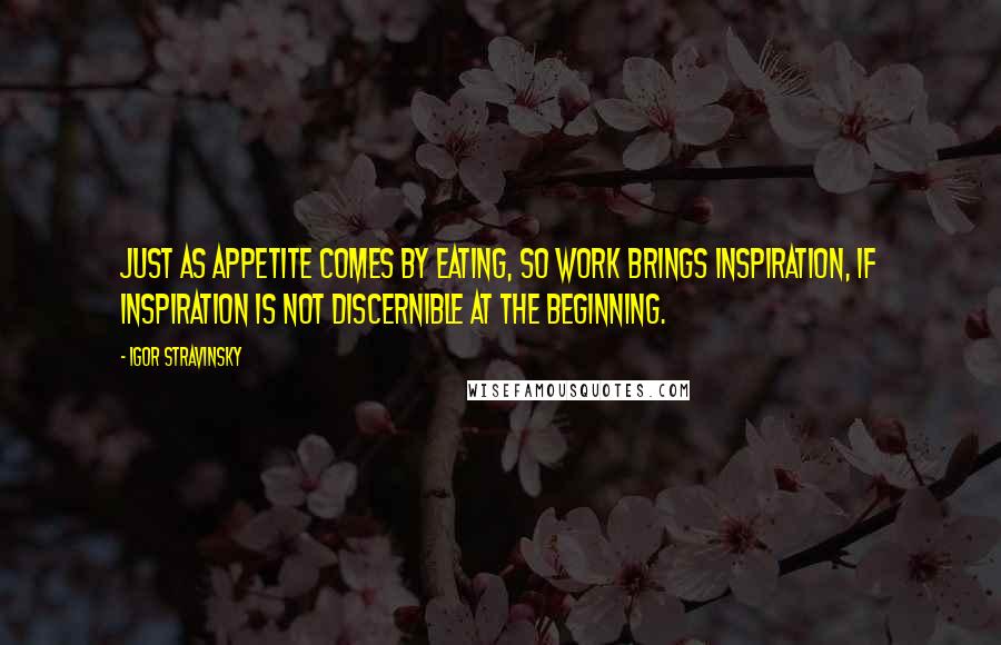 Igor Stravinsky Quotes: Just as appetite comes by eating, so work brings inspiration, if inspiration is not discernible at the beginning.