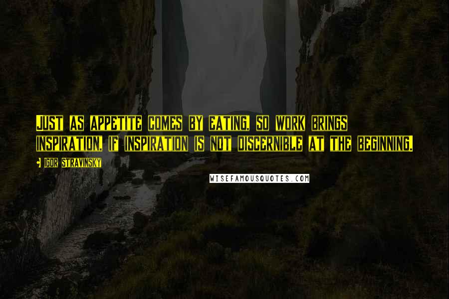 Igor Stravinsky Quotes: Just as appetite comes by eating, so work brings inspiration, if inspiration is not discernible at the beginning.