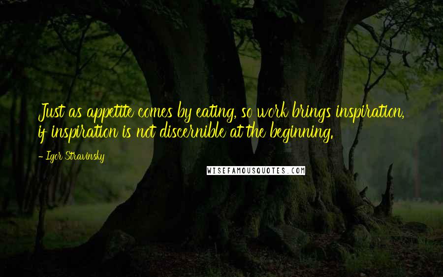 Igor Stravinsky Quotes: Just as appetite comes by eating, so work brings inspiration, if inspiration is not discernible at the beginning.