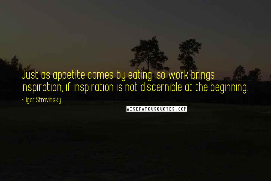 Igor Stravinsky Quotes: Just as appetite comes by eating, so work brings inspiration, if inspiration is not discernible at the beginning.