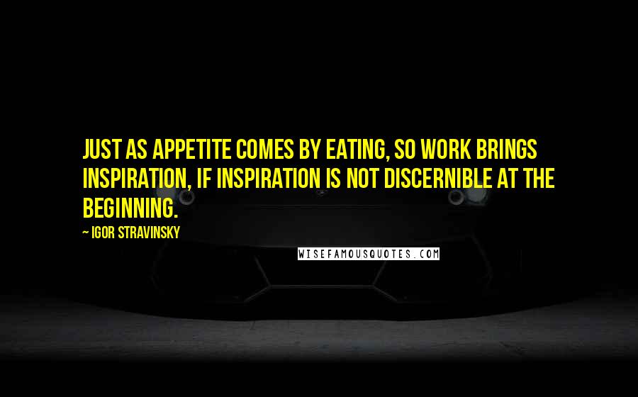 Igor Stravinsky Quotes: Just as appetite comes by eating, so work brings inspiration, if inspiration is not discernible at the beginning.