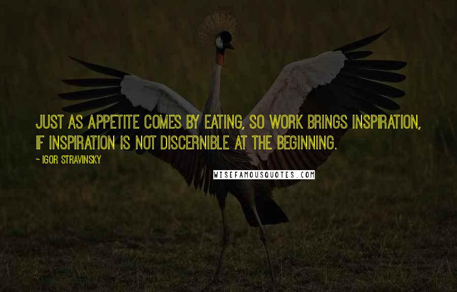 Igor Stravinsky Quotes: Just as appetite comes by eating, so work brings inspiration, if inspiration is not discernible at the beginning.