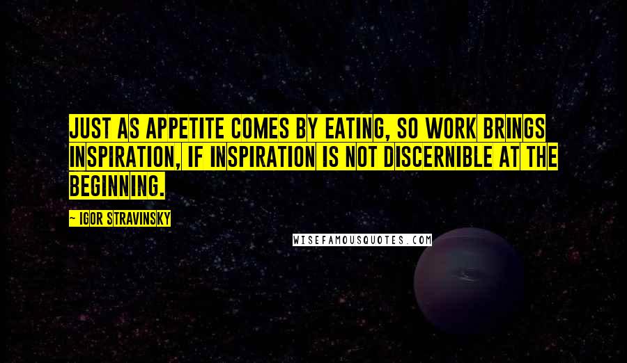 Igor Stravinsky Quotes: Just as appetite comes by eating, so work brings inspiration, if inspiration is not discernible at the beginning.