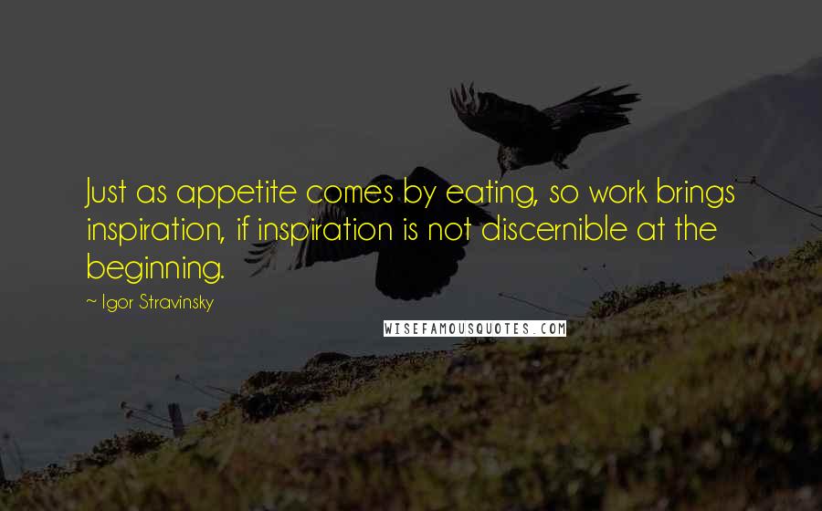 Igor Stravinsky Quotes: Just as appetite comes by eating, so work brings inspiration, if inspiration is not discernible at the beginning.