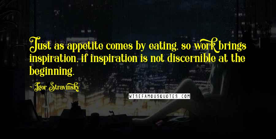 Igor Stravinsky Quotes: Just as appetite comes by eating, so work brings inspiration, if inspiration is not discernible at the beginning.