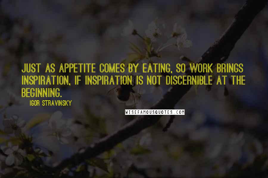 Igor Stravinsky Quotes: Just as appetite comes by eating, so work brings inspiration, if inspiration is not discernible at the beginning.