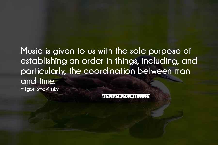 Igor Stravinsky Quotes: Music is given to us with the sole purpose of establishing an order in things, including, and particularly, the coordination between man and time.