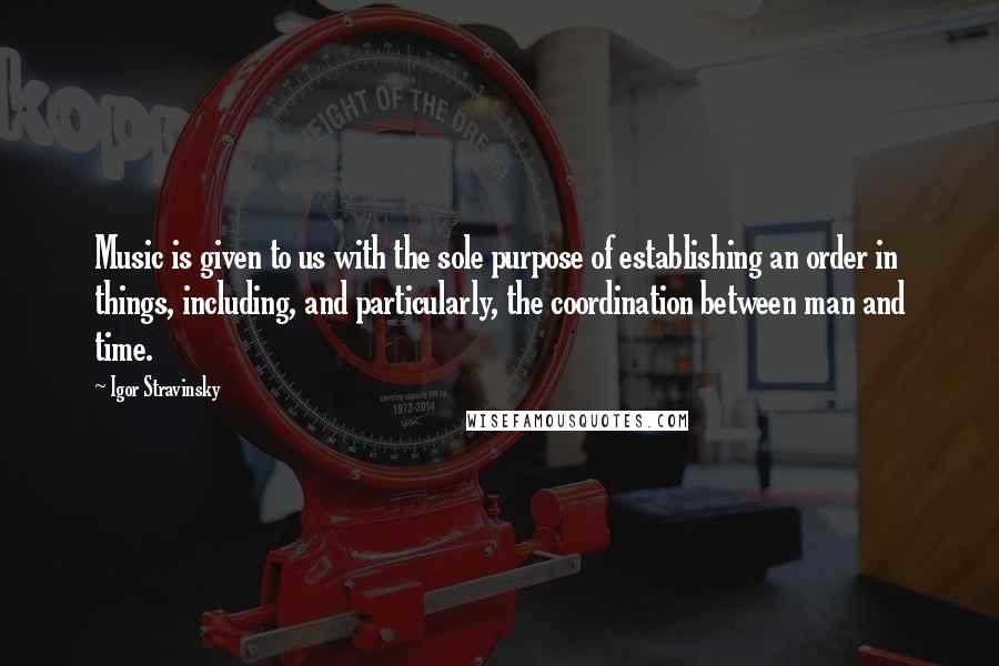 Igor Stravinsky Quotes: Music is given to us with the sole purpose of establishing an order in things, including, and particularly, the coordination between man and time.