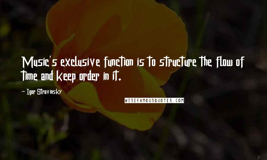 Igor Stravinsky Quotes: Music's exclusive function is to structure the flow of time and keep order in it.