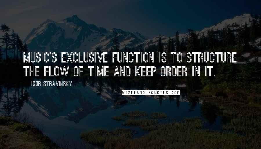 Igor Stravinsky Quotes: Music's exclusive function is to structure the flow of time and keep order in it.