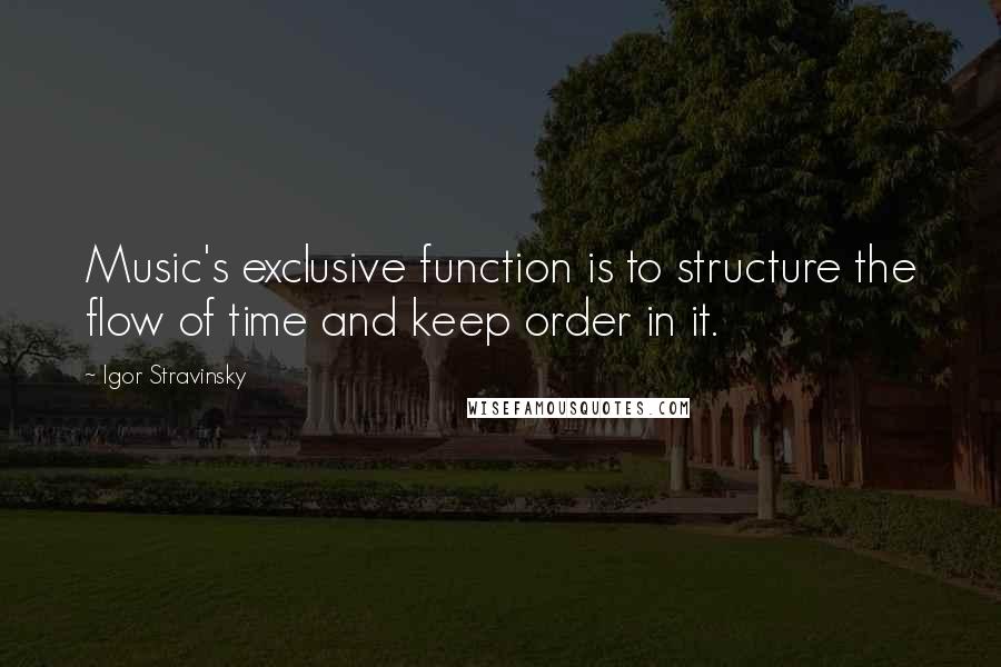 Igor Stravinsky Quotes: Music's exclusive function is to structure the flow of time and keep order in it.