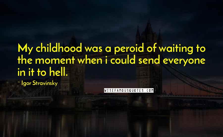 Igor Stravinsky Quotes: My childhood was a peroid of waiting to the moment when i could send everyone in it to hell.