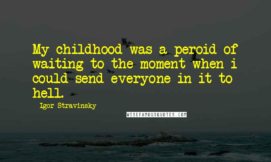 Igor Stravinsky Quotes: My childhood was a peroid of waiting to the moment when i could send everyone in it to hell.