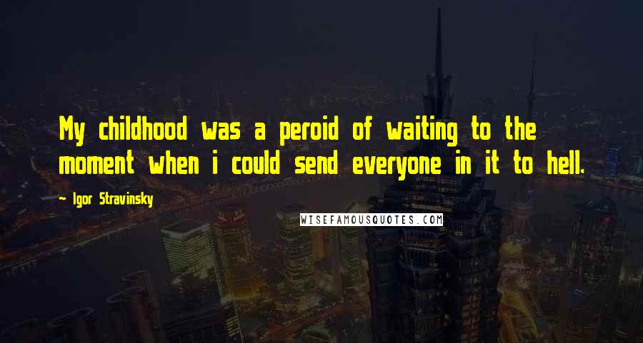 Igor Stravinsky Quotes: My childhood was a peroid of waiting to the moment when i could send everyone in it to hell.