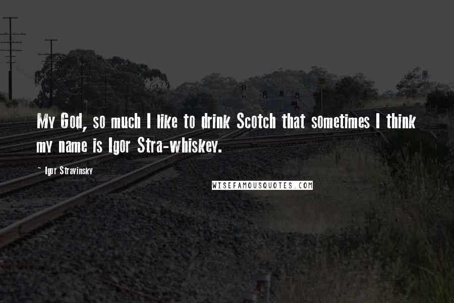 Igor Stravinsky Quotes: My God, so much I like to drink Scotch that sometimes I think my name is Igor Stra-whiskey.