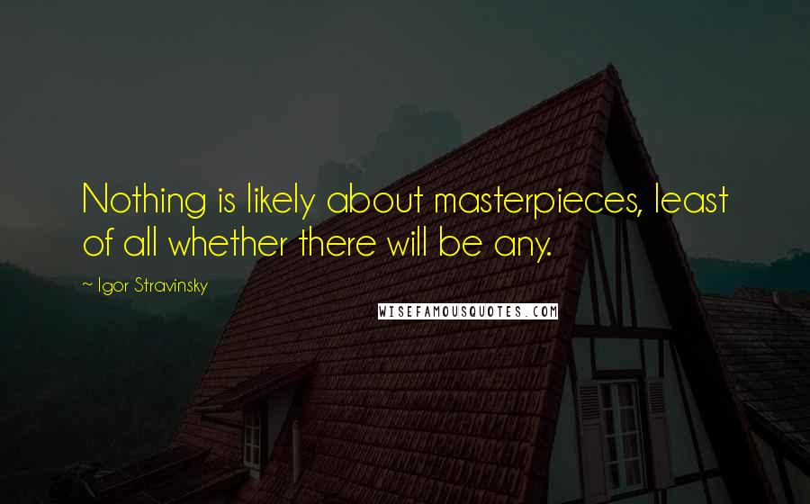 Igor Stravinsky Quotes: Nothing is likely about masterpieces, least of all whether there will be any.