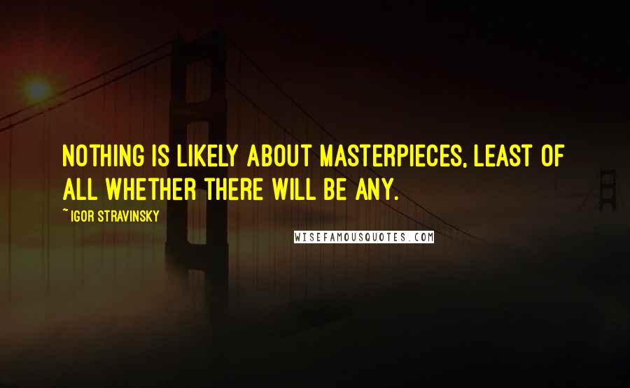 Igor Stravinsky Quotes: Nothing is likely about masterpieces, least of all whether there will be any.