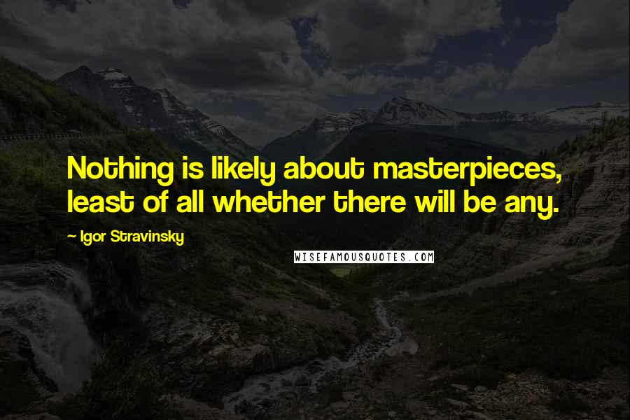 Igor Stravinsky Quotes: Nothing is likely about masterpieces, least of all whether there will be any.