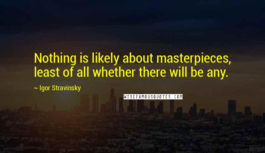 Igor Stravinsky Quotes: Nothing is likely about masterpieces, least of all whether there will be any.
