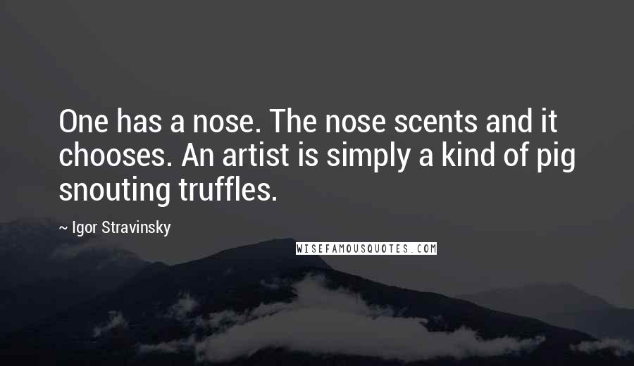 Igor Stravinsky Quotes: One has a nose. The nose scents and it chooses. An artist is simply a kind of pig snouting truffles.