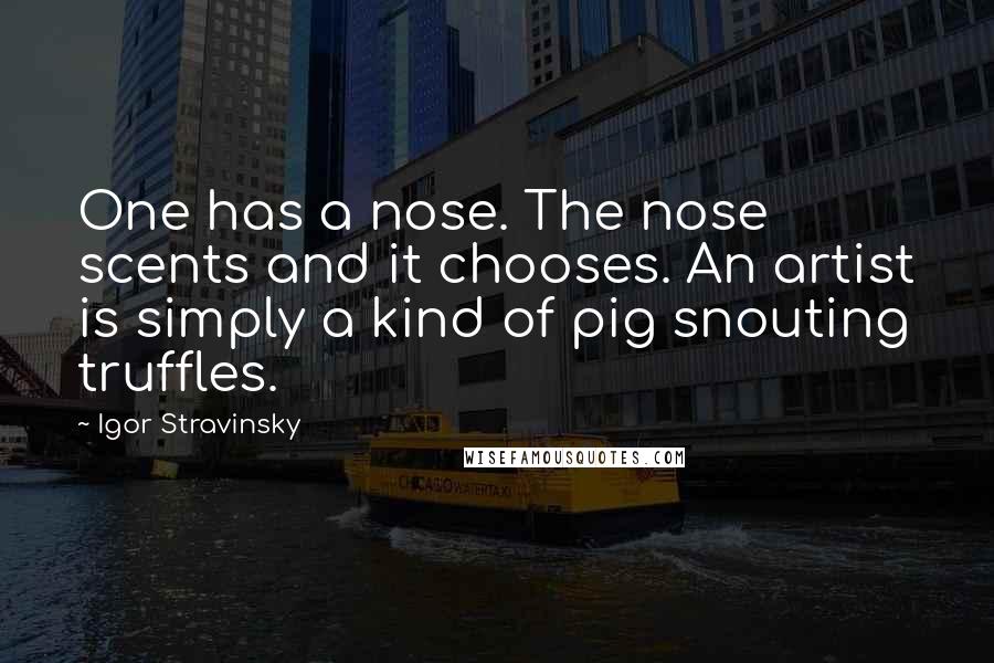 Igor Stravinsky Quotes: One has a nose. The nose scents and it chooses. An artist is simply a kind of pig snouting truffles.