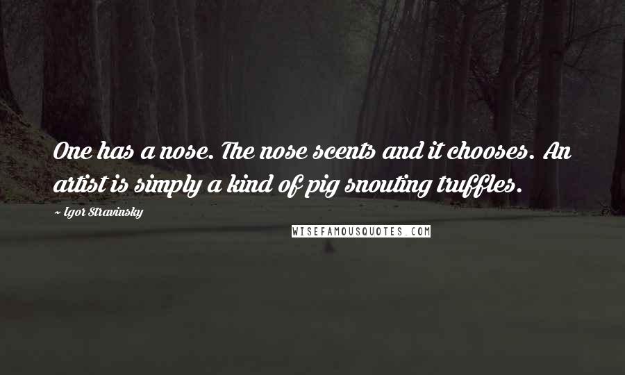 Igor Stravinsky Quotes: One has a nose. The nose scents and it chooses. An artist is simply a kind of pig snouting truffles.
