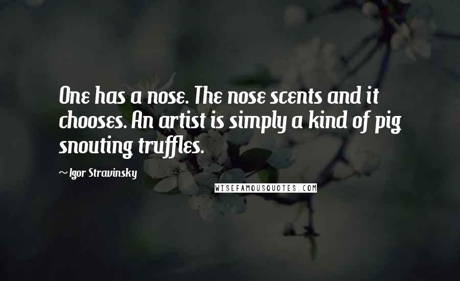 Igor Stravinsky Quotes: One has a nose. The nose scents and it chooses. An artist is simply a kind of pig snouting truffles.