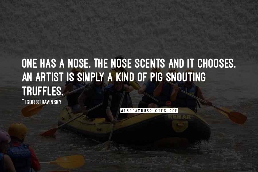 Igor Stravinsky Quotes: One has a nose. The nose scents and it chooses. An artist is simply a kind of pig snouting truffles.