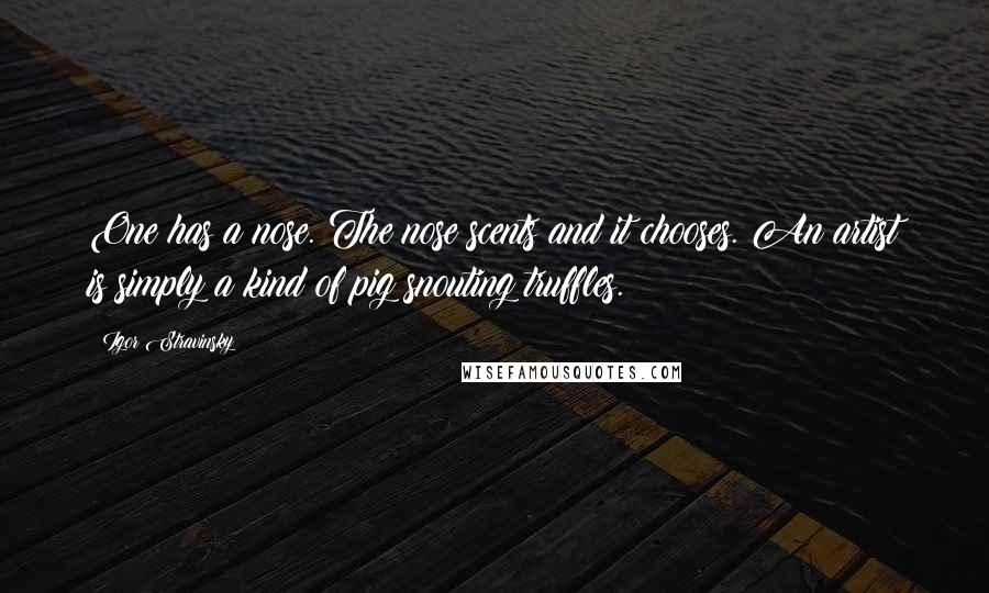 Igor Stravinsky Quotes: One has a nose. The nose scents and it chooses. An artist is simply a kind of pig snouting truffles.