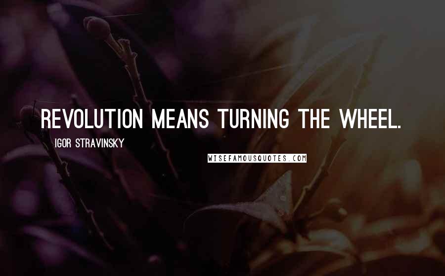 Igor Stravinsky Quotes: Revolution means turning the wheel.
