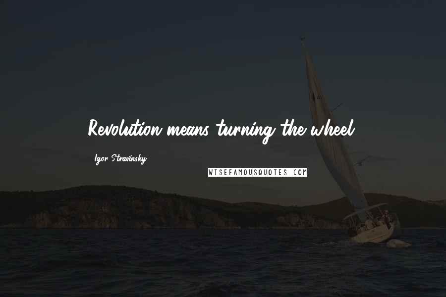 Igor Stravinsky Quotes: Revolution means turning the wheel.