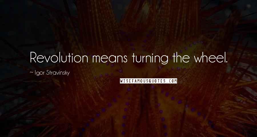 Igor Stravinsky Quotes: Revolution means turning the wheel.