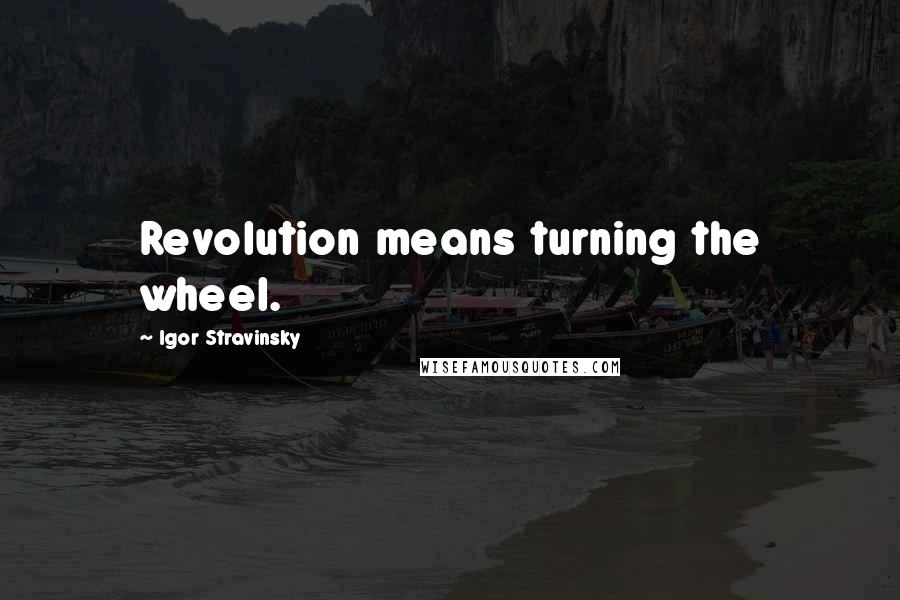 Igor Stravinsky Quotes: Revolution means turning the wheel.