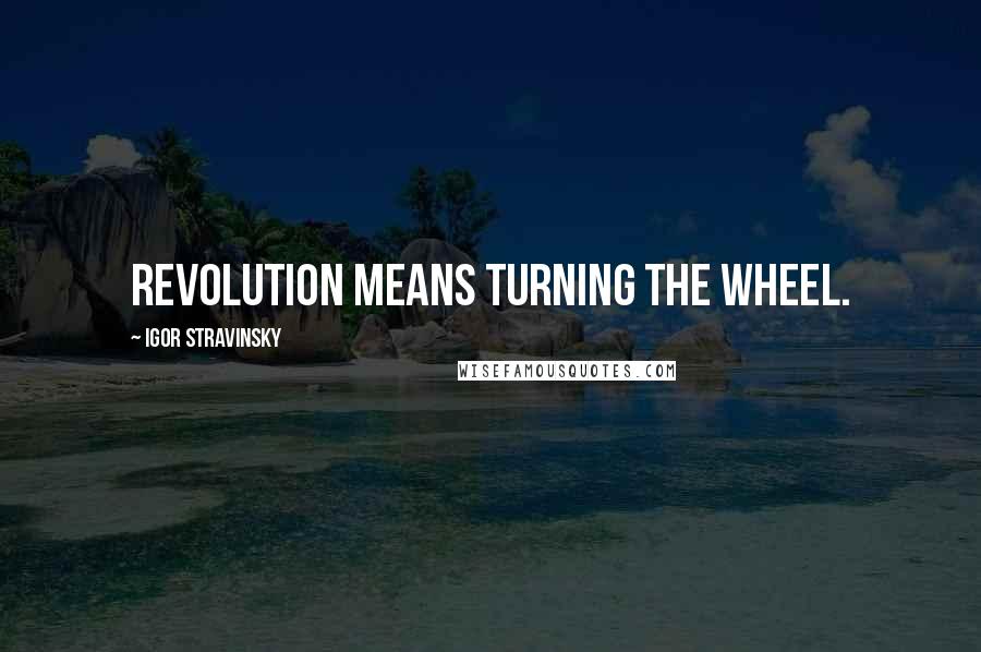 Igor Stravinsky Quotes: Revolution means turning the wheel.