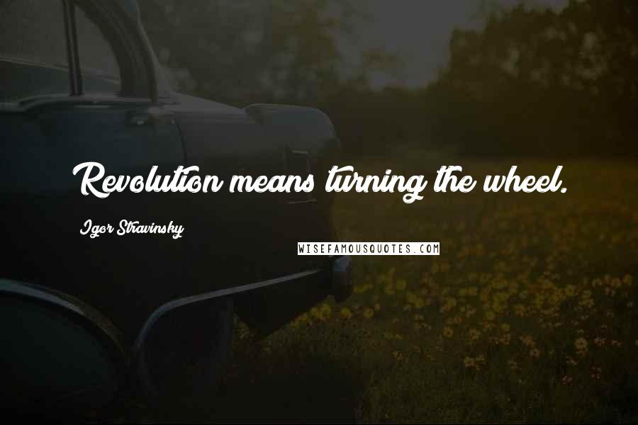 Igor Stravinsky Quotes: Revolution means turning the wheel.