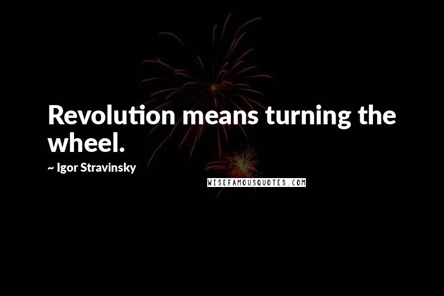 Igor Stravinsky Quotes: Revolution means turning the wheel.