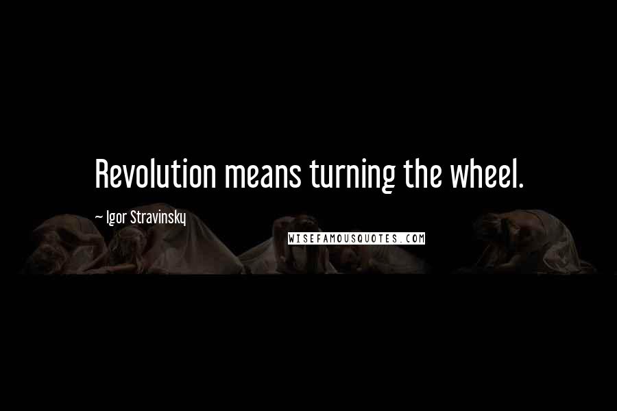 Igor Stravinsky Quotes: Revolution means turning the wheel.