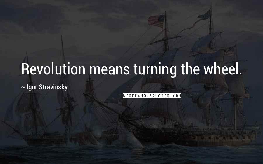 Igor Stravinsky Quotes: Revolution means turning the wheel.