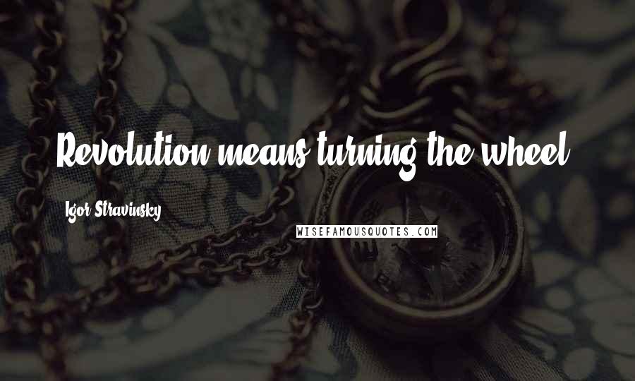 Igor Stravinsky Quotes: Revolution means turning the wheel.