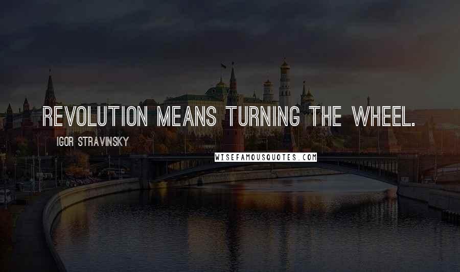 Igor Stravinsky Quotes: Revolution means turning the wheel.