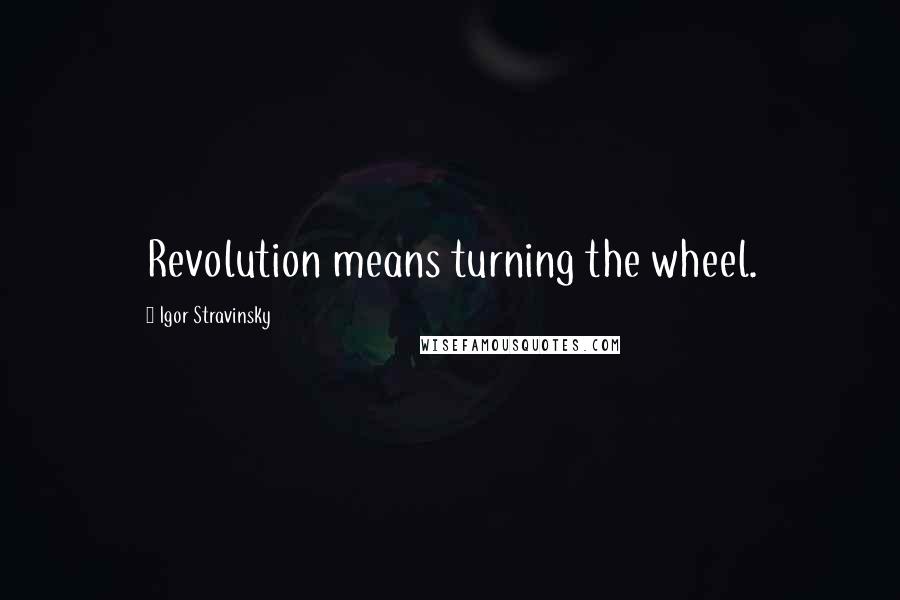 Igor Stravinsky Quotes: Revolution means turning the wheel.