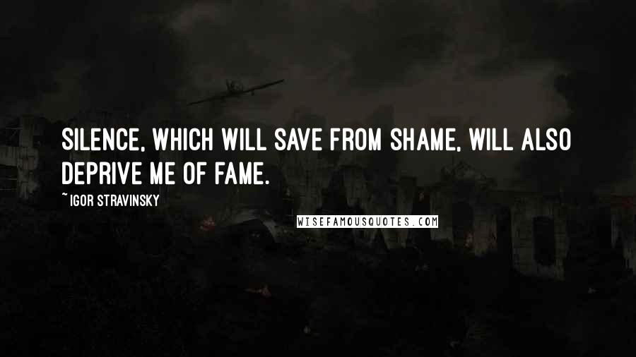 Igor Stravinsky Quotes: Silence, which will save from shame, will also deprive me of fame.