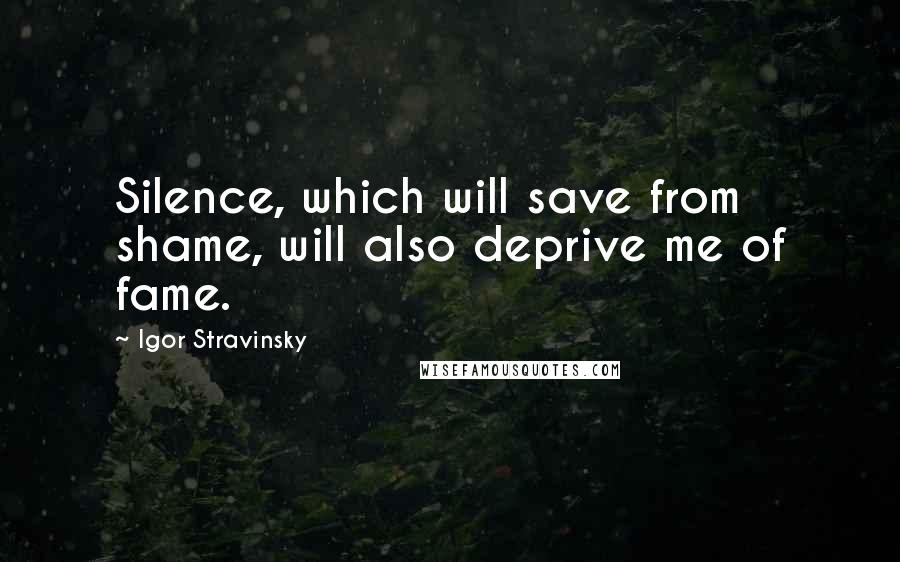 Igor Stravinsky Quotes: Silence, which will save from shame, will also deprive me of fame.