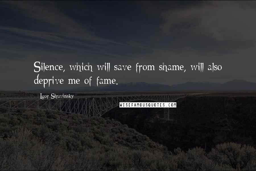 Igor Stravinsky Quotes: Silence, which will save from shame, will also deprive me of fame.