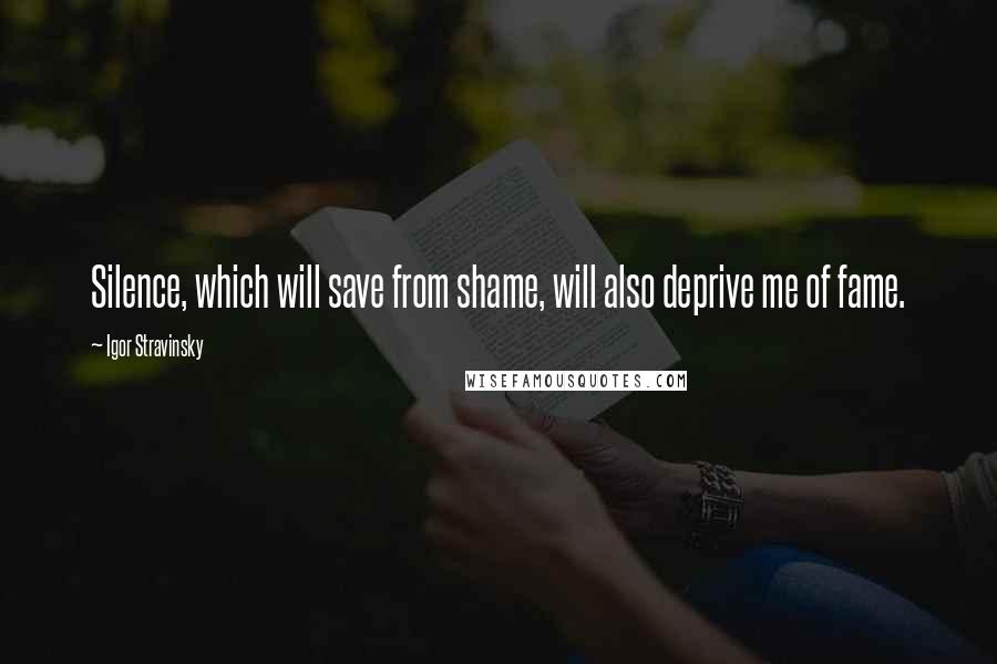 Igor Stravinsky Quotes: Silence, which will save from shame, will also deprive me of fame.