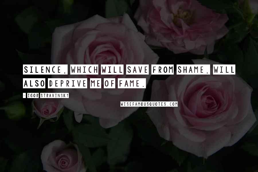 Igor Stravinsky Quotes: Silence, which will save from shame, will also deprive me of fame.